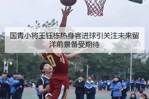 国青小将王钰栋热身赛进球引关注未来留洋前景备受期待