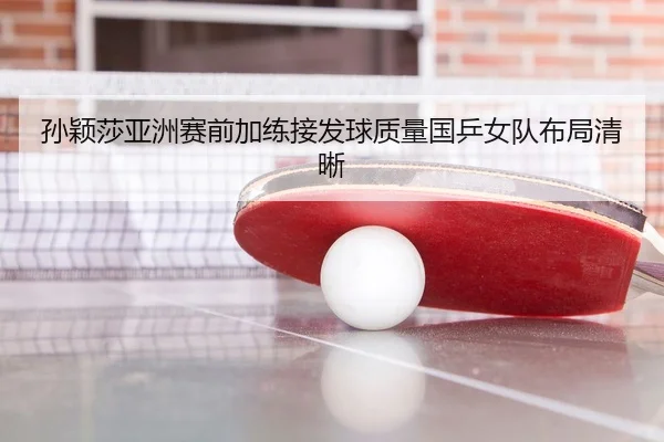 孙颖莎亚洲赛前加练接发球质量国乒女队布局清晰