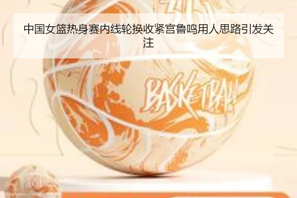 中国女篮热身赛内线轮换收紧宫鲁鸣用人思路引发关注