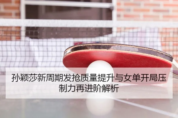 孙颖莎新周期发抢质量提升与女单开局压制力再进阶解析