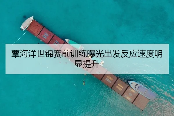 覃海洋世锦赛前训练曝光出发反应速度明显提升